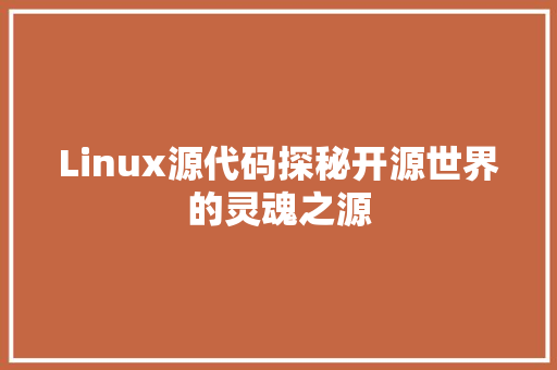 Linux源代码探秘开源世界的灵魂之源