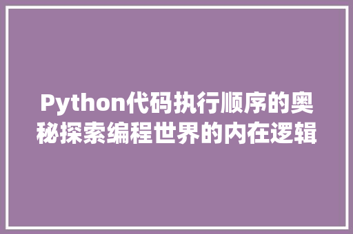 Python代码执行顺序的奥秘探索编程世界的内在逻辑 seo技术