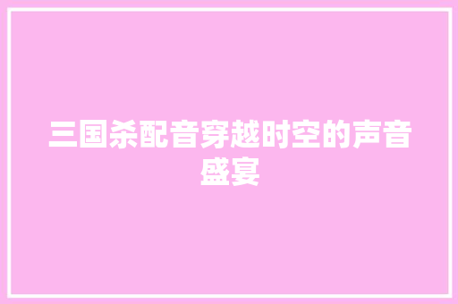 三国杀配音穿越时空的声音盛宴 网站开发