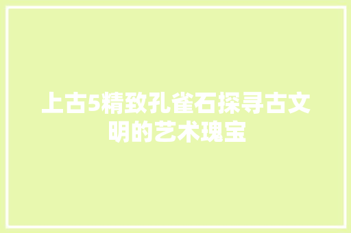上古5精致孔雀石探寻古文明的艺术瑰宝