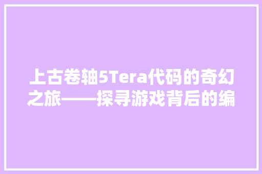 上古卷轴5Tera代码的奇幻之旅——探寻游戏背后的编程奥秘 百度算法 上古卷轴5Tera代码的奇幻之旅——探寻游戏背后的编程奥秘 百度算法