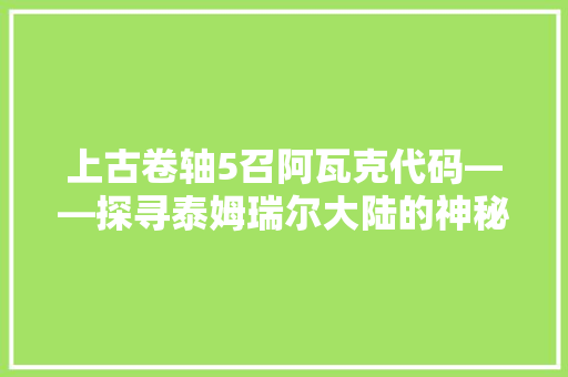 上古卷轴5召阿瓦克代码——探寻泰姆瑞尔大陆的神秘力量 网站优化