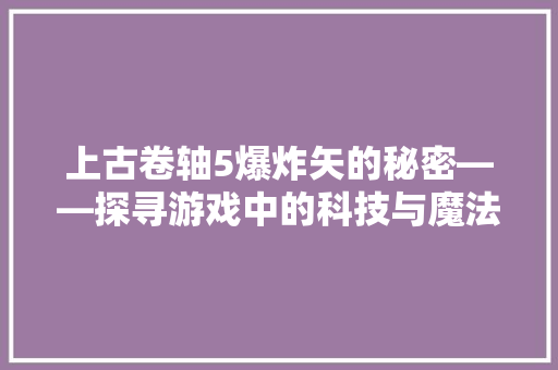 上古卷轴5爆炸矢的秘密——探寻游戏中的科技与魔法交融