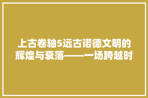 上古卷轴5远古诺德文明的辉煌与衰落——一场跨越时代的史诗之旅