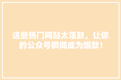 这些热门网站太活跃，让你的公众号瞬间成为爆款！