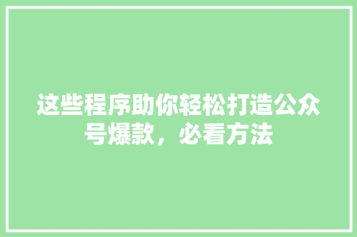 这些程序助你轻松打造公众号爆款，必看方法 AI技术学习