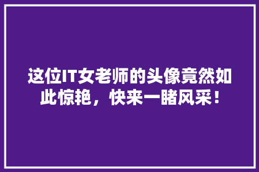 这位IT女老师的头像竟然如此惊艳，快来一睹风采！