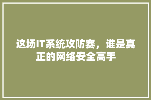 这场IT系统攻防赛,谁是真正的网络安全高手 网站开发 这场IT系统攻防赛,谁是真正的网络安全高手 网站开发