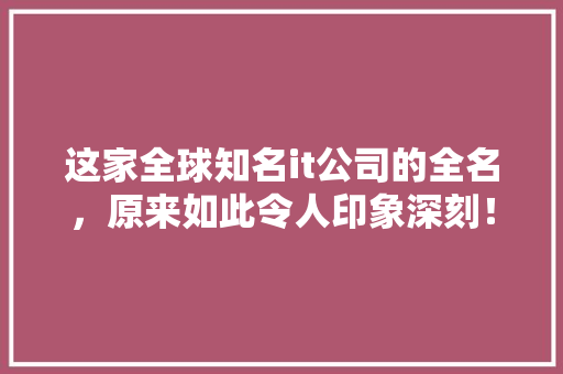 这家全球知名it公司的全名，原来如此令人印象深刻！ 小程序开发