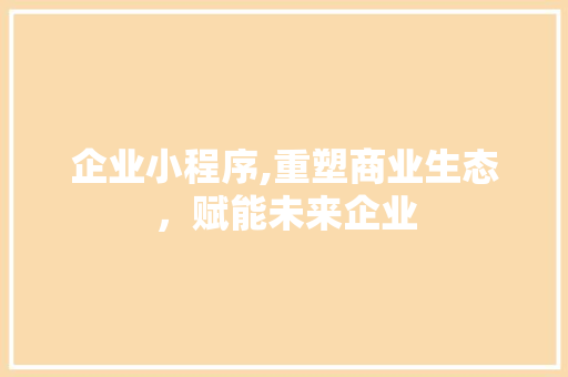企业小程序,重塑商业生态，赋能未来企业 企业小程序,重塑商业生态，赋能未来企业 头条优化