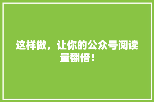这样做，让你的公众号阅读量翻倍！ 搜狗优化