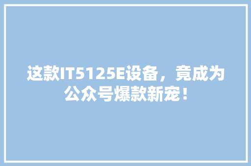 这款IT5125E设备，竟成为公众号爆款新宠！ 搜狗优化