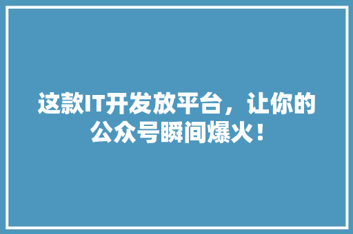 这款IT开发放平台，让你的公众号瞬间爆火！