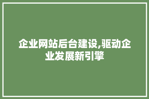 企业网站后台建设,驱动企业发展新引擎