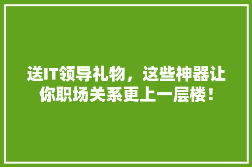 送IT领导礼物，这些神器让你职场关系更上一层楼！ 百度算法
