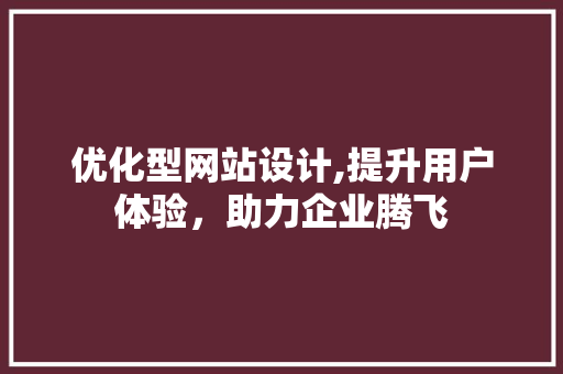 优化型网站设计,提升用户体验，助力企业腾飞 优化型网站设计,提升用户体验，助力企业腾飞 网站开发