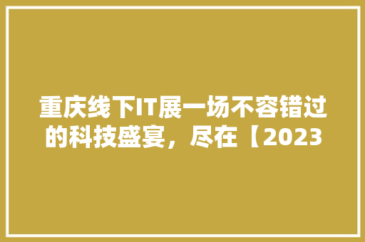 重庆线下IT展一场不容错过的科技盛宴，尽在【2023重庆IT展狂欢盛典】！ 英文谷歌算法