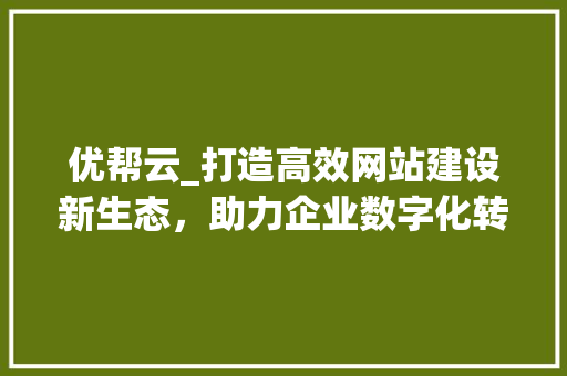 优帮云_打造高效网站建设新生态，助力企业数字化转型