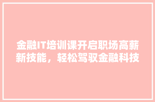 金融IT培训课开启职场高薪新技能，轻松驾驭金融科技未来