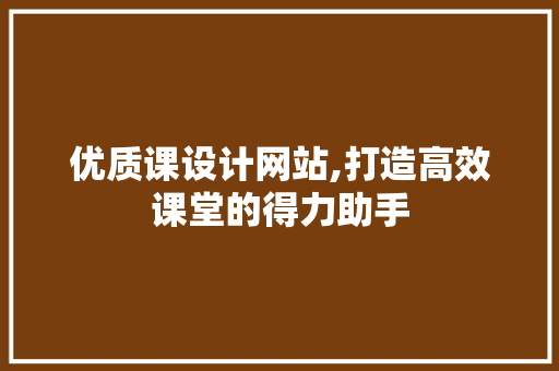 优质课设计网站,打造高效课堂的得力助手 优质课设计网站,打造高效课堂的得力助手 360搜优化