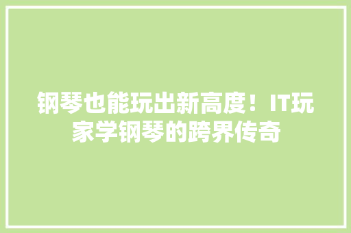 钢琴也能玩出新高度！IT玩家学钢琴的跨界传奇
