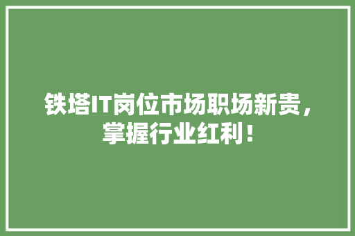 铁塔IT岗位市场职场新贵，掌握行业红利！