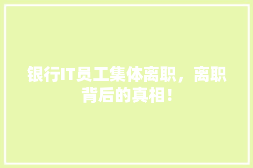 银行IT员工集体离职，离职背后的真相！