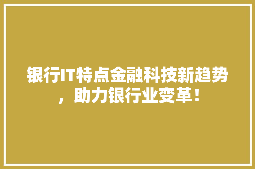 银行IT特点金融科技新趋势，助力银行业变革！