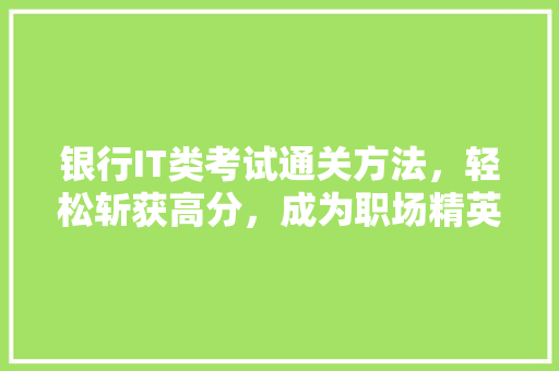 银行IT类考试通关方法，轻松斩获高分，成为职场精英！