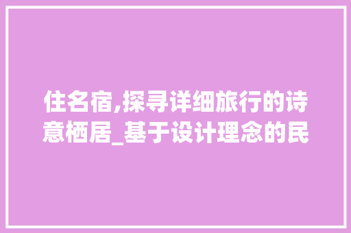 住名宿,探寻详细旅行的诗意栖居_基于设计理念的民宿体验之旅
