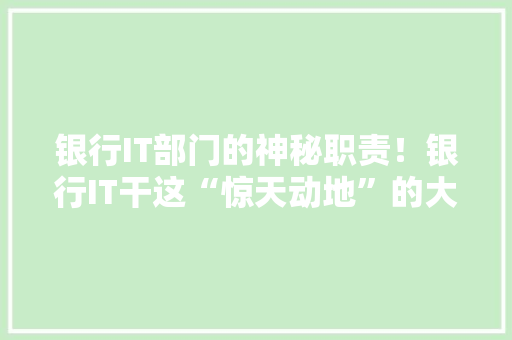 银行IT部门的神秘职责！银行IT干这“惊天动地”的大事！ AI技术学习