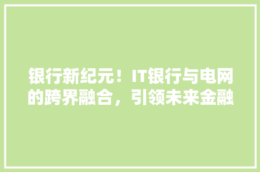 银行新纪元！IT银行与电网的跨界融合，引领未来金融潮流 英文谷歌算法