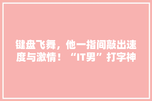 键盘飞舞，他一指间敲出速度与激情！“IT男”打字神技，让你惊叹不已！ AI技术学习