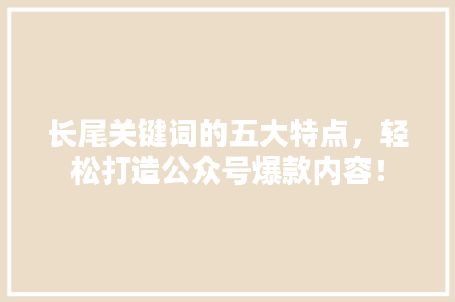 长尾关键词的五大特点，轻松打造公众号爆款内容！