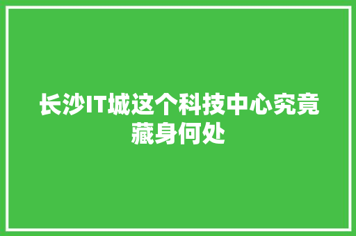 长沙IT城这个科技中心究竟藏身何处 搜狗优化