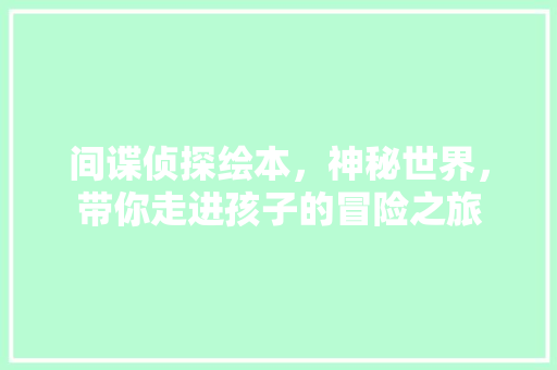 间谍侦探绘本，神秘世界，带你走进孩子的冒险之旅 网站优化