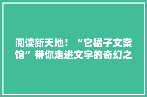 阅读新天地！“它橘子文案馆”带你走进文字的奇幻之旅