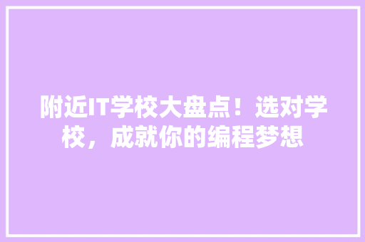 附近IT学校大盘点！选对学校，成就你的编程梦想