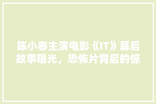 陈小春主演电影《IT》幕后故事曝光，恐怖片背后的惊悚真相！