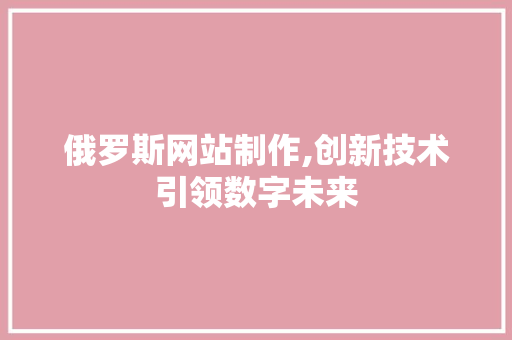 俄罗斯网站制作,创新技术引领数字未来