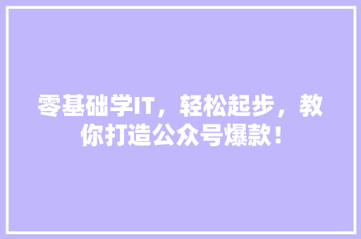 零基础学IT，轻松起步，教你打造公众号爆款！