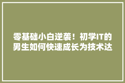 零基础小白逆袭！初学IT的男生如何快速成长为技术达人