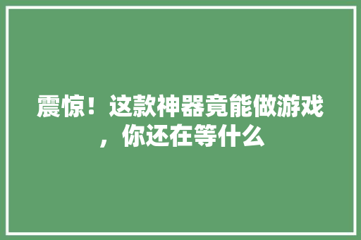 震惊！这款神器竟能做游戏，你还在等什么 英文谷歌算法