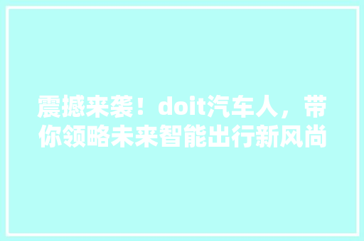 震撼来袭！doit汽车人，带你领略未来智能出行新风尚！