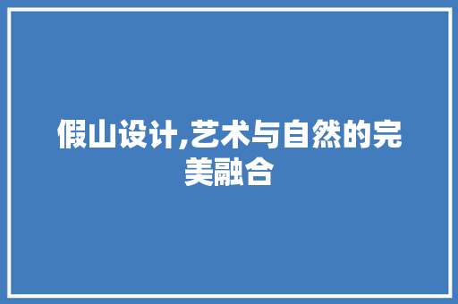 假山设计,艺术与自然的完美融合 假山设计,艺术与自然的完美融合 AI技术学习