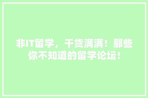 非IT留学，干货满满！那些你不知道的留学论坛！