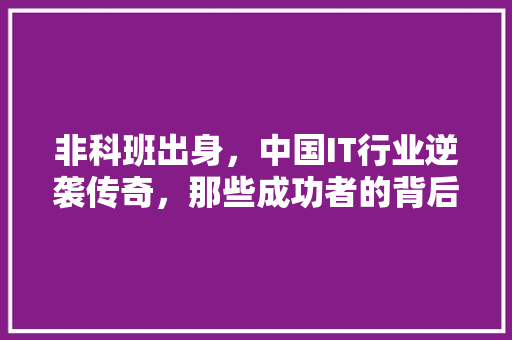 非科班出身，中国IT行业逆袭传奇，那些成功者的背后故事！