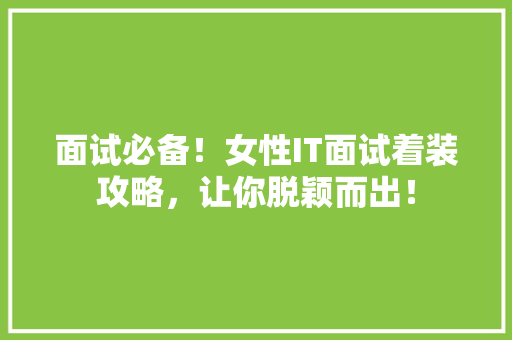 面试必备！女性IT面试着装攻略，让你脱颖而出！