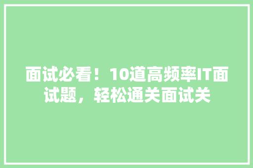 面试必看！10道高频率IT面试题，轻松通关面试关