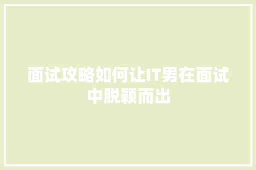 面试攻略如何让IT男在面试中脱颖而出